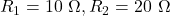 R_1 = 10 \,\,\Omega, R_2 = 20 \,\,\Omega